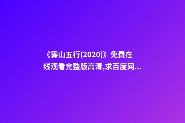 《雾山五行(2020)》免费在线观看完整版高清,求百度网盘资源 谁能分享下《雾山五行》资源，最好是高清的-第1张-观点-玄机派